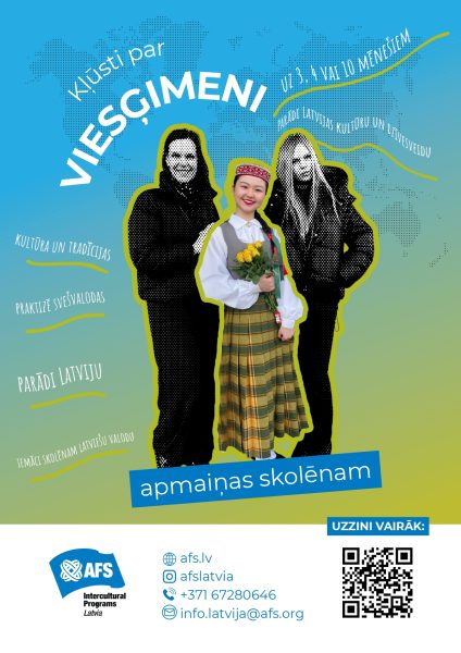Reklāmas plakāts ar uzrakstu "Kļūsti par VIESĢIMENI UZ 3, 4 VAI 10 MĒNEŠIEM". Centrālā figūra ir smaidīga jauna sieviete tradicionālā latviešu tautas tērpā ar dzeltenu ziedu pušķi, ko ietver divas tumšas silueta figūras. Plakāts mudina kļūt par viesģimeni "apmaiņas skolēnām", minot ieguvumus: "PARĀDI LATVIJAS KULTŪRU UN DZĪVESVEIDU", "KULTŪRA UN TRADĪCIJAS", "PRAKTIZĒ SVEŠVALODAS", "PARĀDI LATVIJU", "IEMĀCI SKOLĒNAM LATVIEŠU VALODU". Apakšā AFS "Intercultural Programs Latvia" logo un kontaktinformācija: "afs.lv", "@afslatvia", "+371 67280646", "info.latvija@afs.org" un QR kods zem "UZZINI VAIRĀK:".